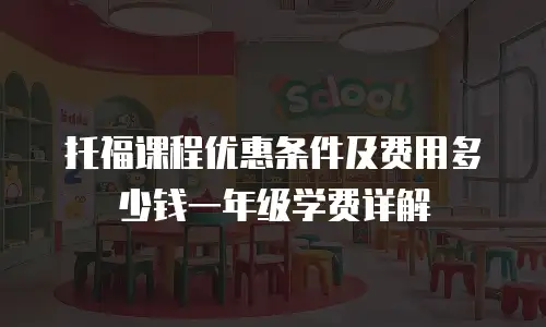 托福课程优惠条件及费用多少钱一年级学费详解