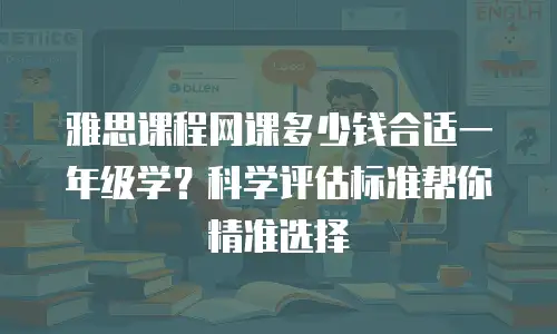 雅思课程网课多少钱合适一年级学？科学评估标准帮你精准选择