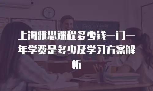 上海雅思课程多少钱一门一年学费是多少及学习方案解析
