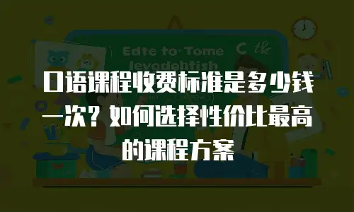 口语课程收费标准是多少钱一次？如何选择性价比最高的课程方案