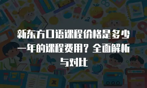 新东方口语课程价格是多少一年的课程费用？全面解析与对比