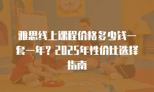 雅思线上课程价格多少钱一套一年？2025年性价比选择指南