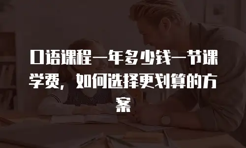 口语课程一年多少钱一节课学费，如何选择更划算的方案