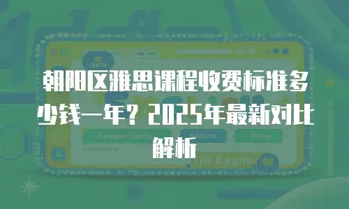 朝阳区雅思课程收费标准多少钱一年？2025年最新对比解析