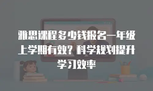 雅思课程多少钱报名一年级上学期有效？科学规划提升学习效率