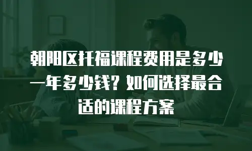 朝阳区托福课程费用是多少一年多少钱？如何选择最合适的课程方案