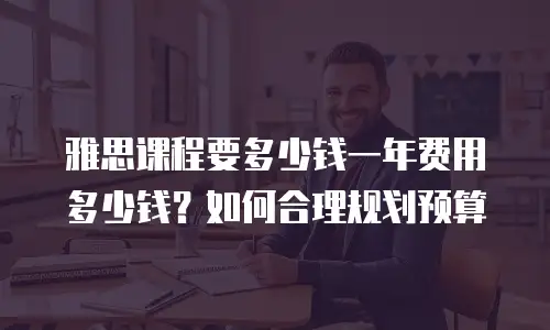 雅思课程要多少钱一年费用多少钱？如何合理规划预算