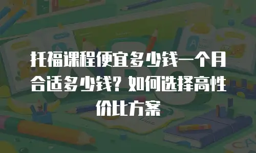 托福课程便宜多少钱一个月合适多少钱？如何选择高性价比方案