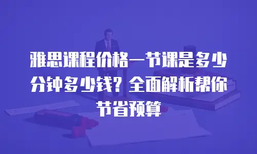 雅思课程价格一节课是多少分钟多少钱？全面解析帮你节省预算