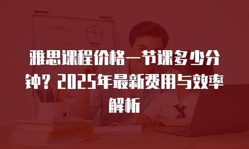 雅思课程价格一节课多少分钟？2025年最新费用与效率解析