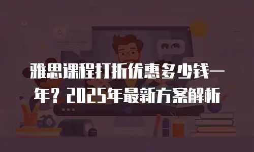 雅思课程打折优惠多少钱一年？2025年最新方案解析