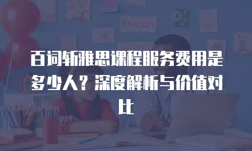 百词斩雅思课程服务费用是多少人？深度解析与价值对比