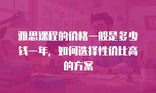 雅思课程的价格一般是多少钱一年，如何选择性价比高的方案