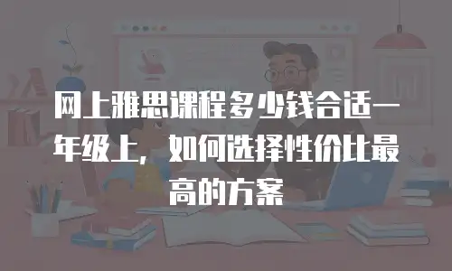 网上雅思课程多少钱合适一年级上，如何选择性价比最高的方案