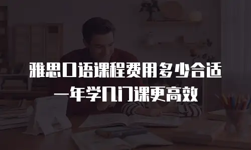 雅思口语课程费用多少合适 一年学几门课更高效