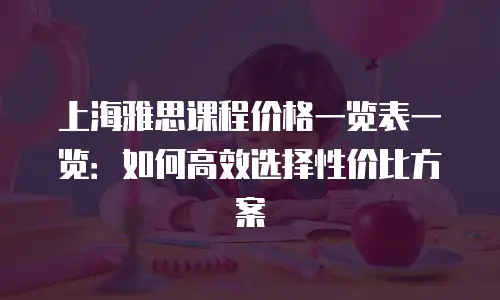 上海雅思课程价格一览表一览：如何高效选择性价比方案