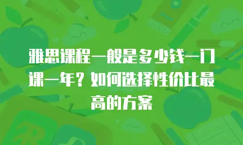 雅思课程一般是多少钱一门课一年？如何选择性价比最高的方案