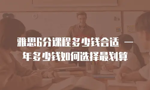 雅思6分课程多少钱合适 一年多少钱如何选择最划算