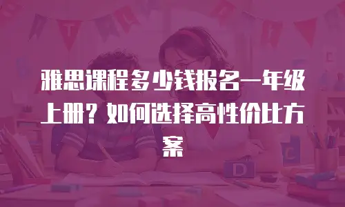 雅思课程多少钱报名一年级上册？如何选择高性价比方案