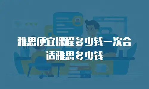 雅思便宜课程多少钱一次合适雅思多少钱