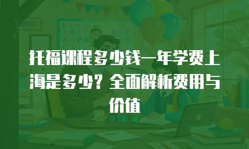托福课程多少钱一年学费上海是多少？全面解析费用与价值