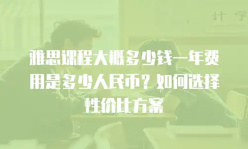 雅思课程大概多少钱一年费用是多少人民币？如何选择性价比方案
