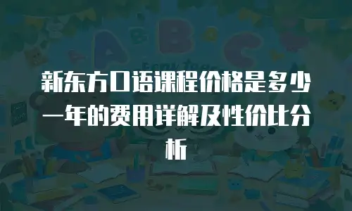 新东方口语课程价格是多少一年的费用详解及性价比分析