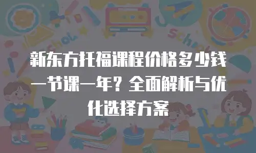 新东方托福课程价格多少钱一节课一年？全面解析与优化选择方案