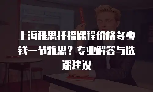 上海雅思托福课程价格多少钱一节雅思？专业解答与选课建议