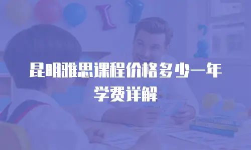 昆明雅思课程价格多少一年学费详解