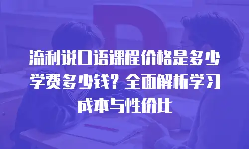 流利说口语课程价格是多少学费多少钱？全面解析学习成本与性价比