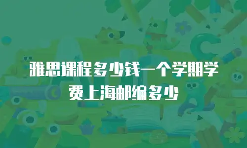 雅思课程多少钱一个学期学费上海邮编多少