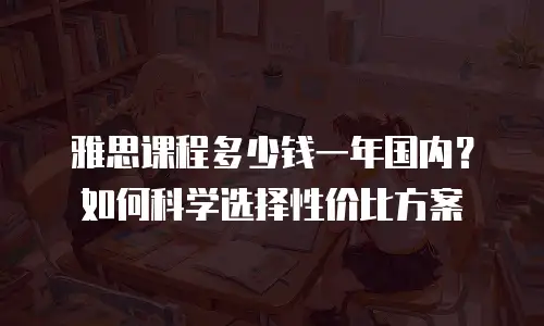 雅思课程多少钱一年国内？如何科学选择性价比方案