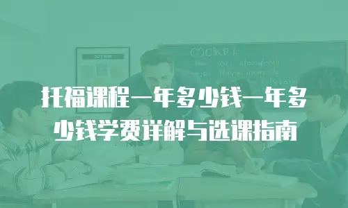 托福课程一年多少钱一年多少钱学费详解与选课指南