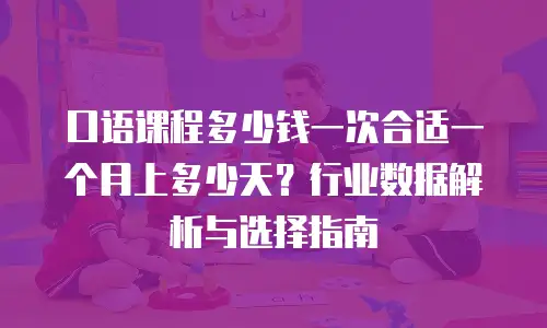 口语课程多少钱一次合适一个月上多少天？行业数据解析与选择指南