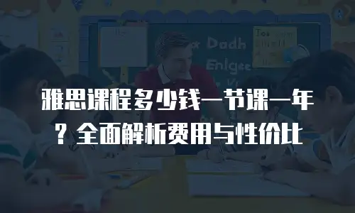 雅思课程多少钱一节课一年？全面解析费用与性价比
