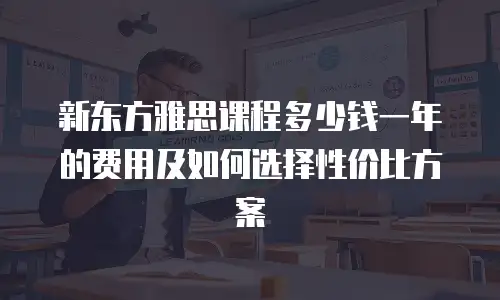 新东方雅思课程多少钱一年的费用及如何选择性价比方案