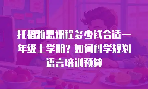 托福雅思课程多少钱合适一年级上学期？如何科学规划语言培训预算