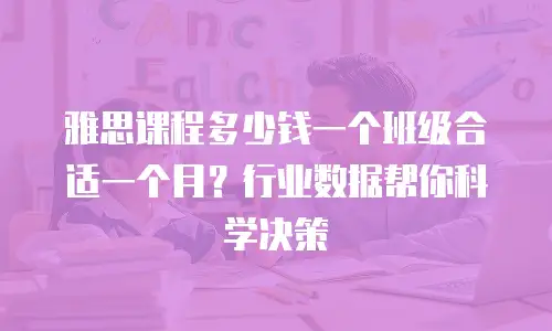雅思课程多少钱一个班级合适一个月？行业数据帮你科学决策