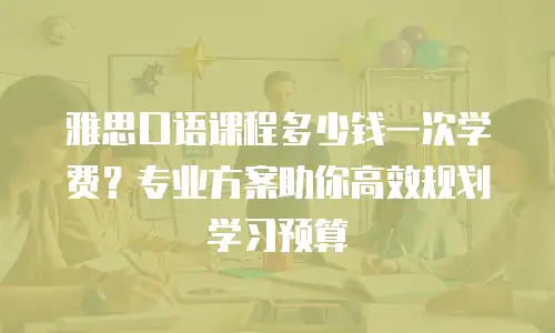 雅思口语课程多少钱一次学费？专业方案助你高效规划学习预算
