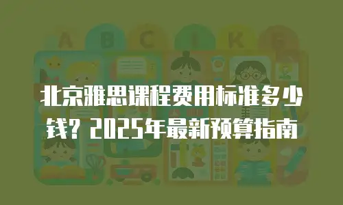 北京雅思课程费用标准多少钱？2025年最新预算指南