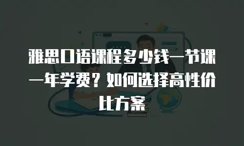 雅思口语课程多少钱一节课一年学费？如何选择高性价比方案