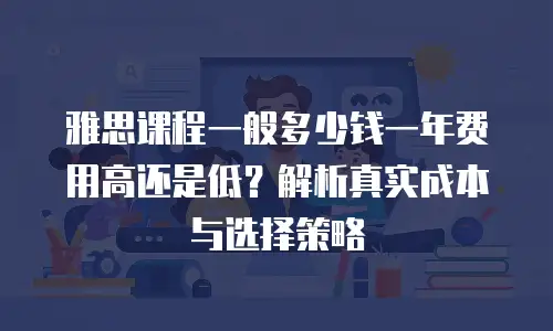 雅思课程一般多少钱一年费用高还是低？解析真实成本与选择策略