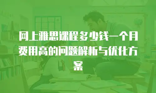 网上雅思课程多少钱一个月费用高的问题解析与优化方案