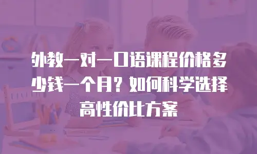 外教一对一口语课程价格多少钱一个月？如何科学选择高性价比方案