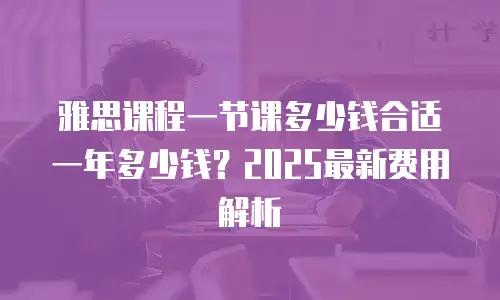 雅思课程一节课多少钱合适一年多少钱？2025最新费用解析