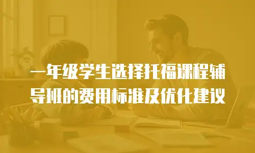 一年级学生选择托福课程辅导班的费用标准及优化建议
