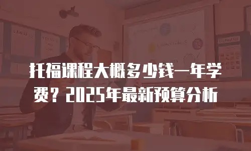 托福课程大概多少钱一年学费？2025年最新预算分析