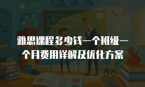 雅思课程多少钱一个班级一个月费用详解及优化方案