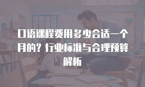 口语课程费用多少合适一个月的？行业标准与合理预算解析